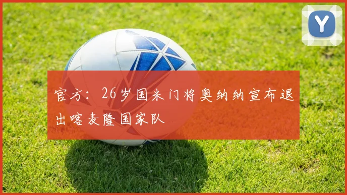 官方：26岁国米门将奥纳纳宣布退出喀麦隆国家队