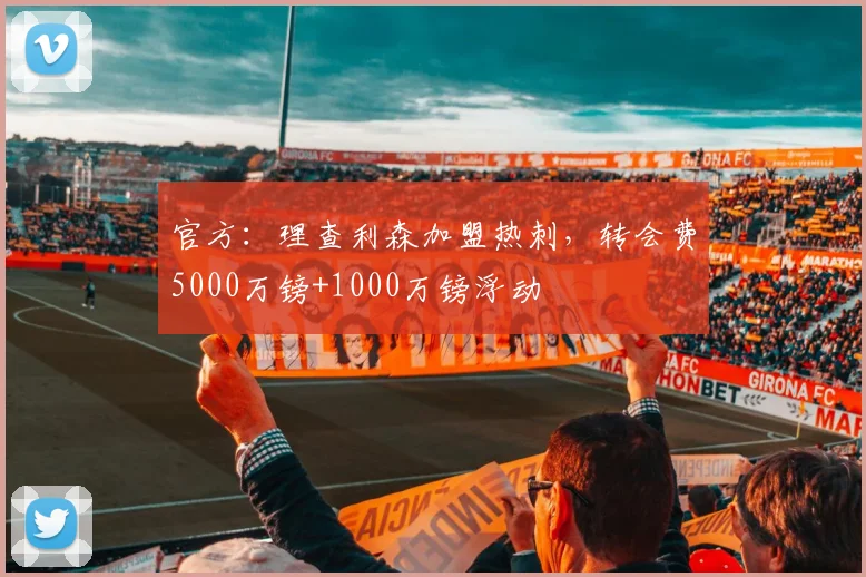 官方：理查利森加盟热刺，转会费5000万镑+1000万镑浮动