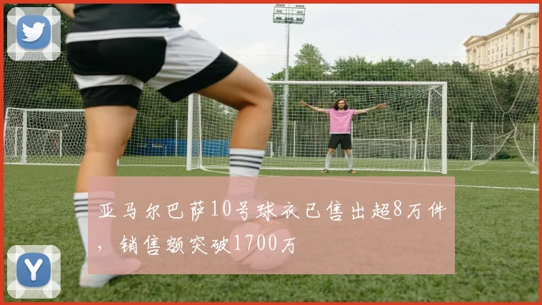亚马尔巴萨10号球衣已售出超8万件，销售额突破1700万