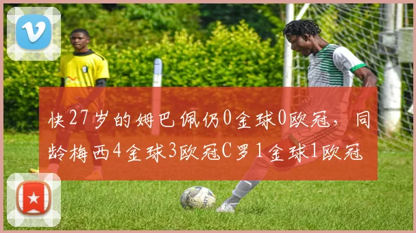 快27岁的姆巴佩仍0金球0欧冠，同龄梅西4金球3欧冠C罗1金球1欧冠