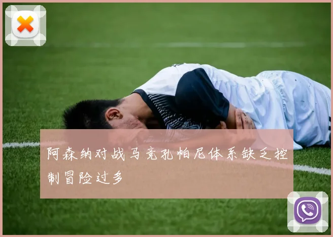 阿森纳对战马竞孔帕尼体系缺乏控制冒险过多