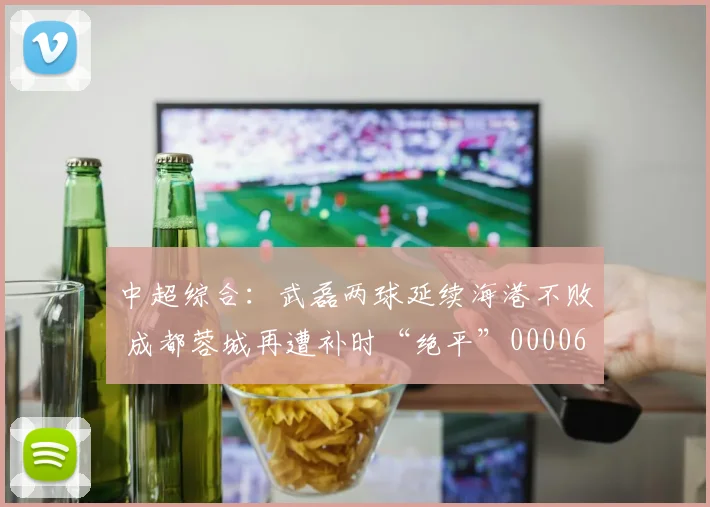 中超综合：武磊两球延续海港不败 成都蓉城再遭补时“绝平”0000644