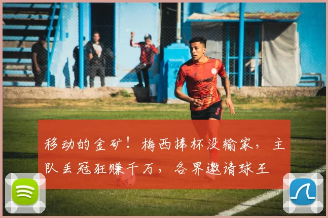 移动的金矿！梅西捧杯没输家，主队丢冠狂赚千万，各界邀请球王
