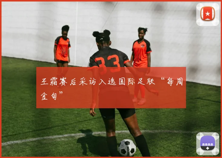 王霜赛后采访入选国际足联“每周金句”