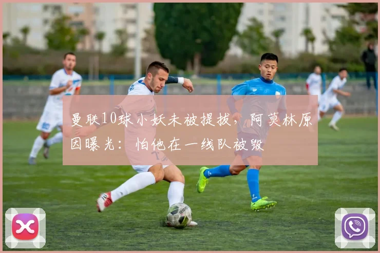 曼联10球小妖未被提拔，阿莫林原因曝光：怕他在一线队被毁