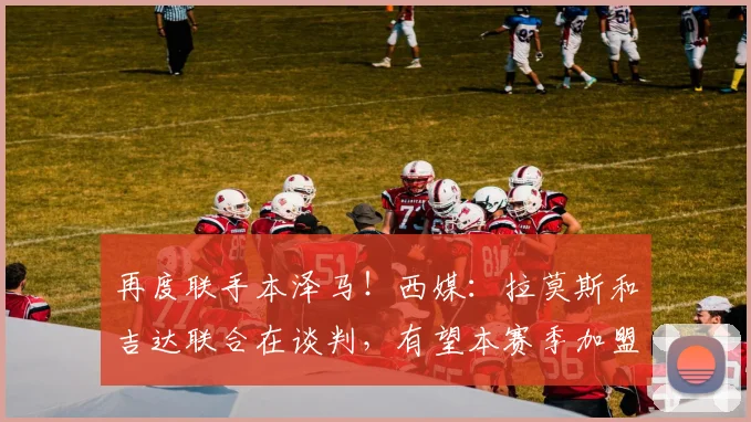 再度联手本泽马！西媒：拉莫斯和吉达联合在谈判，有望本赛季加盟