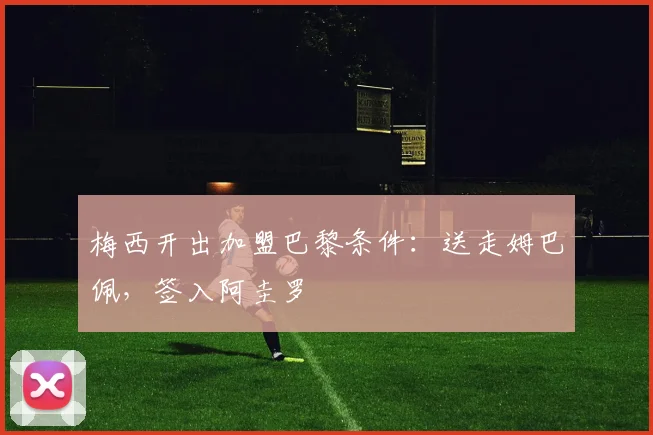 梅西开出加盟巴黎条件：送走姆巴佩，签入阿圭罗