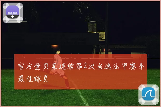 官方登贝莱连续第2次当选法甲赛季最佳球员