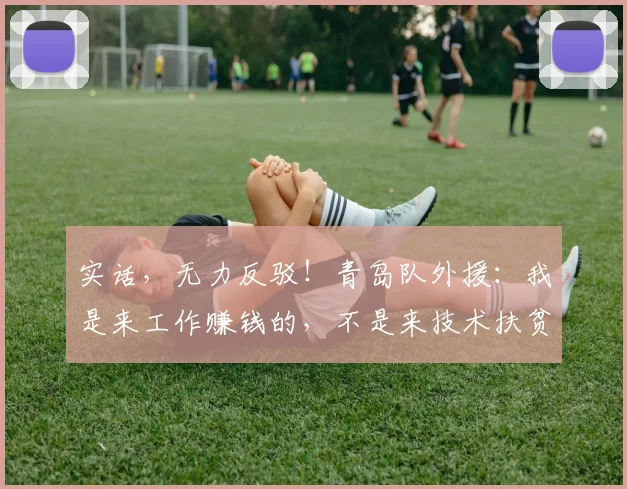 实话，无力反驳！青岛队外援：我是来工作赚钱的，不是来技术扶贫