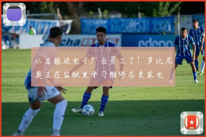 以后能进电子厂当员工了！罗比尼奥正在监狱里学习维修各类家电
