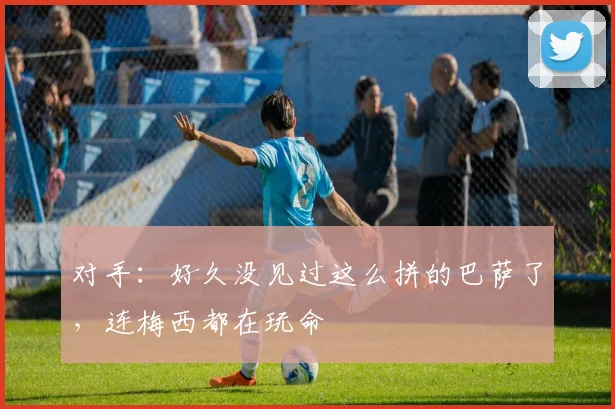 对手：好久没见过这么拼的巴萨了，连梅西都在玩命