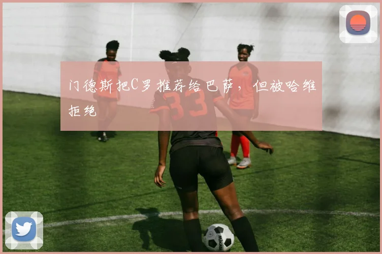 门德斯把C罗推荐给巴萨，但被哈维拒绝