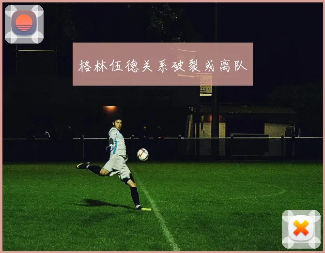 格林伍德关系破裂或离队
