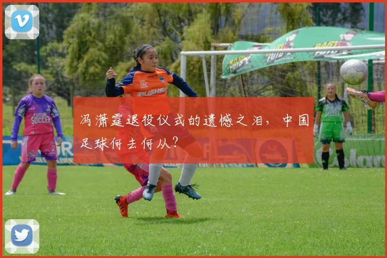 冯潇霆退役仪式的遗憾之泪，中国足球何去何从？