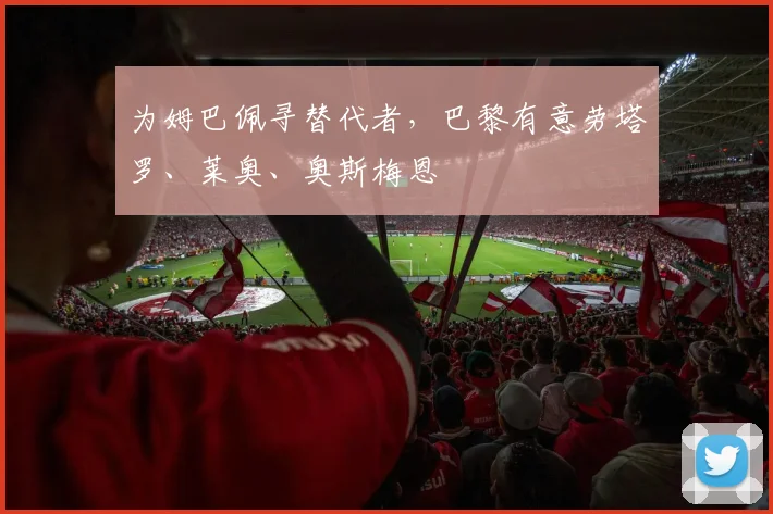 为姆巴佩寻替代者，巴黎有意劳塔罗、莱奥、奥斯梅恩