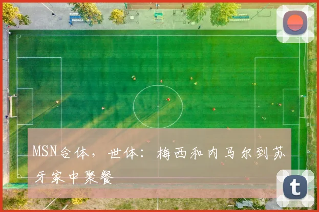 MSN合体，世体：梅西和内马尔到苏牙家中聚餐