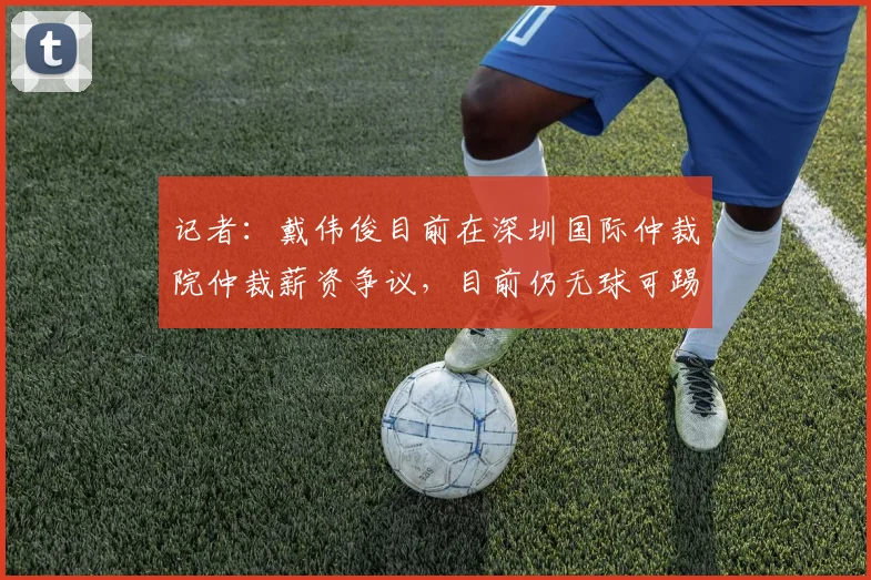记者：戴伟俊目前在深圳国际仲裁院仲裁薪资争议，目前仍无球可踢
