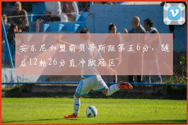 安东尼加盟前贝蒂斯距第五6分，随后12轮26分直冲欧冠区