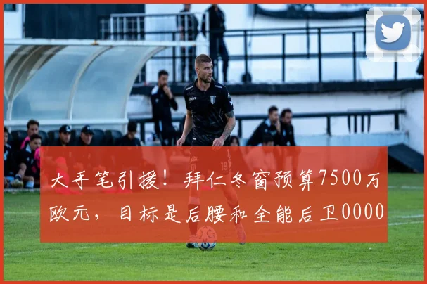 大手笔引援！拜仁冬窗预算7500万欧元，目标是后腰和全能后卫0000644