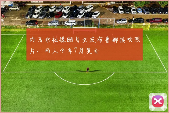 内马尔社媒晒与女友布鲁娜接吻照片，两人今年7月复合