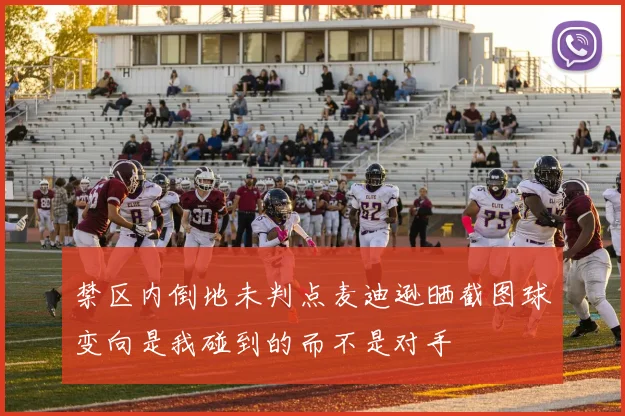 禁区内倒地未判点麦迪逊晒截图球变向是我碰到的而不是对手
