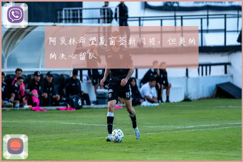 阿莫林希望夏窗签新门将，但奥纳纳决心留队