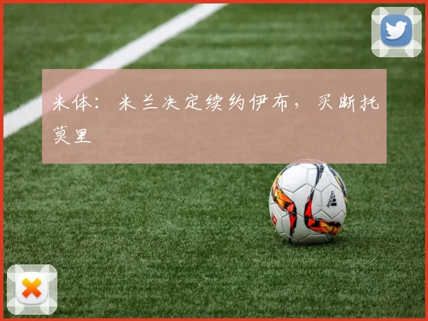 米体：米兰决定续约伊布，买断托莫里