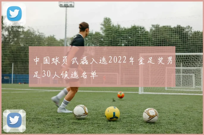 中国球员武磊入选2022年金足奖男足30人候选名单