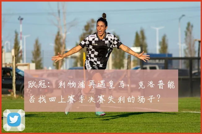 欧冠：利物浦再遇皇马，克洛普能否找回上赛季决赛失利的场子？