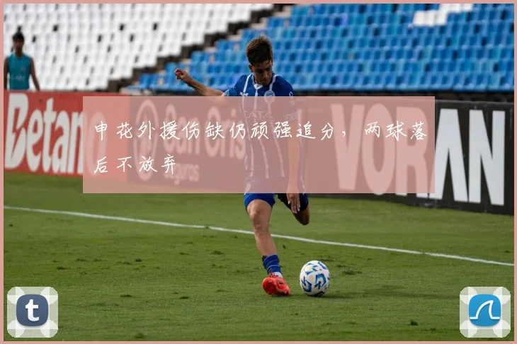 申花外援伤缺仍顽强追分，两球落后不放弃