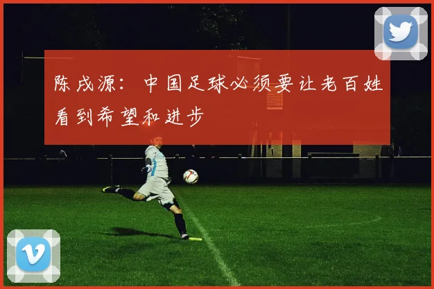 陈戌源：中国足球必须要让老百姓看到希望和进步