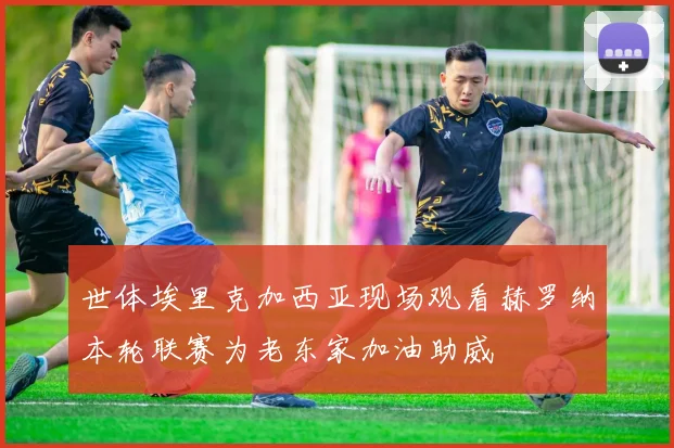 世体埃里克加西亚现场观看赫罗纳本轮联赛为老东家加油助威