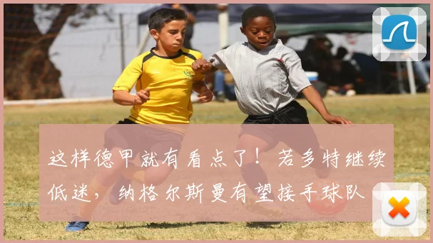 这样德甲就有看点了！若多特继续低迷，纳格尔斯曼有望接手球队