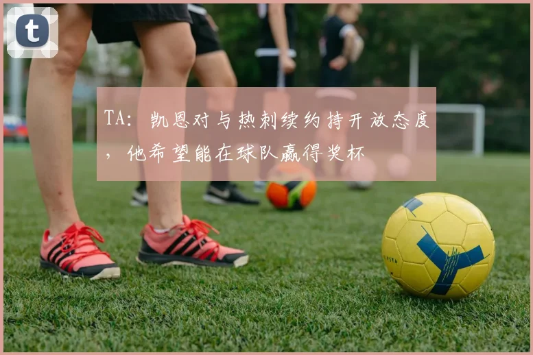 TA：凯恩对与热刺续约持开放态度，他希望能在球队赢得奖杯